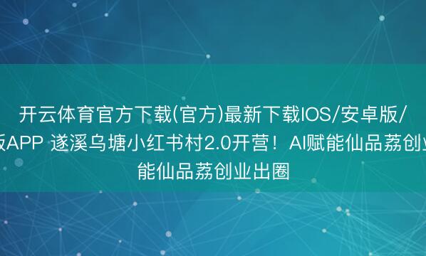 开云体育官方下载(官方)最新下载IOS/安卓版/手机版APP 遂溪乌塘小红书村2.0开营！AI赋能仙品荔创业出圈