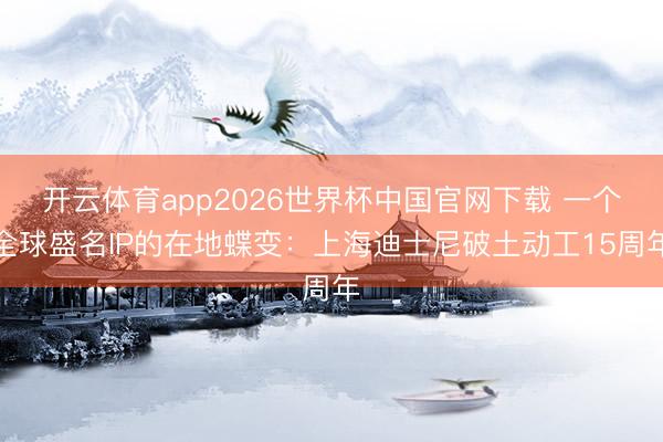 开云体育app2026世界杯中国官网下载 一个全球盛名IP的在地蝶变：上海迪士尼破土动工15周年