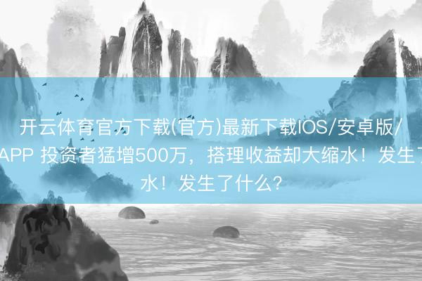 开云体育官方下载(官方)最新下载IOS/安卓版/手机版APP 投资者猛增500万，搭理收益却大缩水！发生了什么？