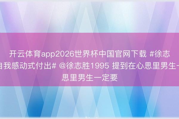 开云体育app2026世界杯中国官网下载 #徐志胜谈自我感动式付出# @徐志胜1995 提到在心思里男生一定要
