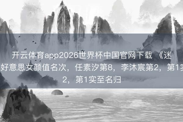开云体育app2026世界杯中国官网下载 《迷墙》8位好意思女颜值名次,任素汐第8,李沐宸第2,第1实至名归