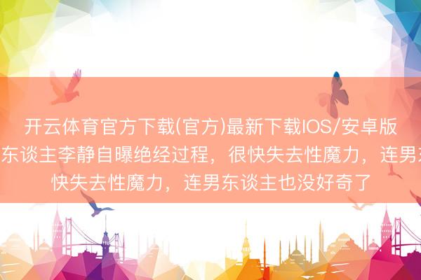 开云体育官方下载(官方)最新下载IOS/安卓版/手机版APP 主办东谈主李静自曝绝经过程，很快失去性魔力，连男东谈主也没好奇了