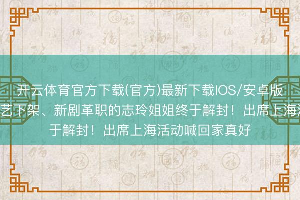 开云体育官方下载(官方)最新下载IOS/安卓版/手机版APP 综艺下架、新剧革职的志玲姐姐终于解封！出席上海活动喊回家真好