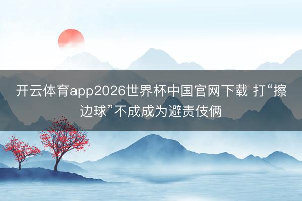开云体育app2026世界杯中国官网下载 打“擦边球”不成成为避责伎俩