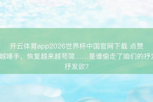 开云体育app2026世界杯中国官网下载 点赞越来越唾手，恢复越来越苟简……是谁偷走了咱们的抒发欲？