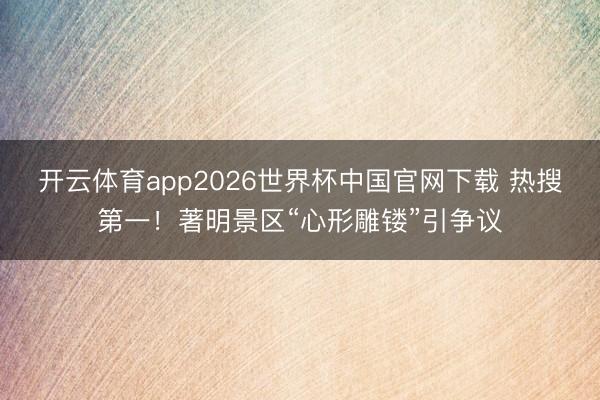 开云体育app2026世界杯中国官网下载 热搜第一!著明景区“心形雕镂”引争议