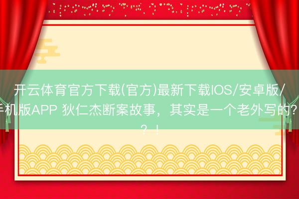 开云体育官方下载(官方)最新下载IOS/安卓版/手机版APP 狄仁杰断案故事，其实是一个老外写的？！