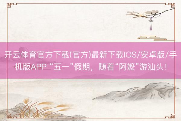 开云体育官方下载(官方)最新下载IOS/安卓版/手机版APP “五一”假期，随着“阿嬷”游汕头！