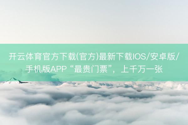 开云体育官方下载(官方)最新下载IOS/安卓版/手机版APP “最贵门票”,上千万一张