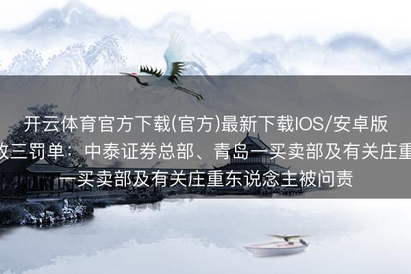 开云体育官方下载(官方)最新下载IOS/安卓版/手机版APP 连收三罚单：中泰证券总部、青岛一买卖部及有关庄重东说念主被问责