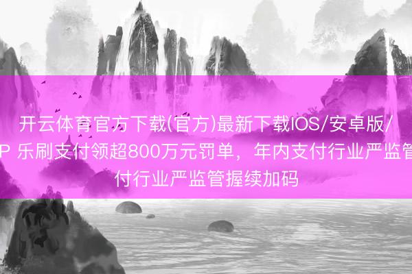 开云体育官方下载(官方)最新下载IOS/安卓版/手机版APP 乐刷支付领超800万元罚单，年内支付行业严监管握续加码