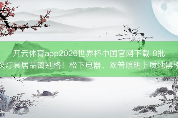 开云体育app2026世界杯中国官网下载 8批次灯具居品离别格!松下电器、欧普照明上质地黑榜