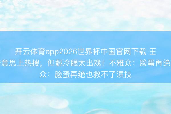 开云体育app2026世界杯中国官网下载 王楚然高马尾好意思上热搜，但翻冷眼太出戏！不雅众：脸蛋再绝也救不了演技