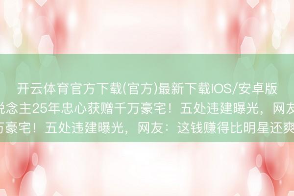 开云体育官方下载(官方)最新下载IOS/安卓版/手机版APP 明星牙东说念主25年忠心获赠千万豪宅！五处违建曝光，网友：这钱赚得比明星还爽？