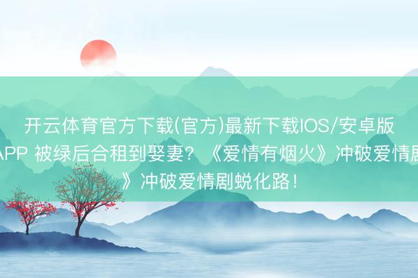开云体育官方下载(官方)最新下载IOS/安卓版/手机版APP 被绿后合租到娶妻？《爱情有烟火》冲破爱情剧蜕化路！