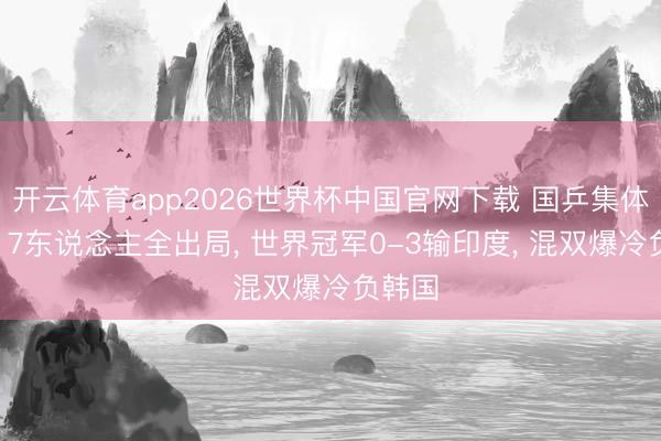 开云体育app2026世界杯中国官网下载 国乒集体翻车! 7东说念主全出局, 世界冠军0-3输印度, 混双爆冷负韩国