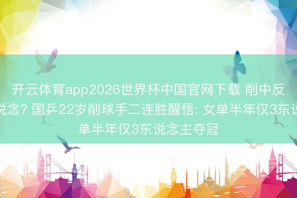 开云体育app2026世界杯中国官网下载 削中反攻才是王说念? 国乒22岁削球手二连胜醒悟: 女单半年仅3东说念主夺冠