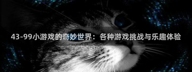一竞技官网注册流程：43-99小游戏的奇妙世界：各种游戏挑战