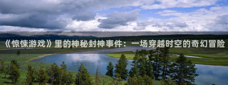 一竞技入口：《惊悚游戏》里的神秘封神事件：一场穿越时空的奇幻