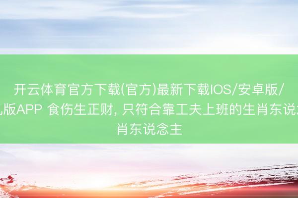 开云体育官方下载(官方)最新下载IOS/安卓版/手机版APP 食伤生正财, 只符合靠工夫上班的生肖东说念主