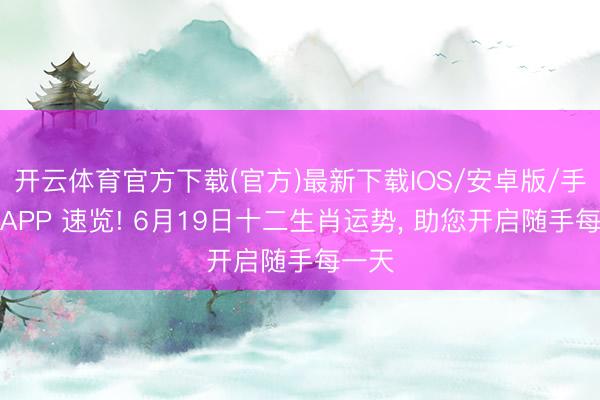 开云体育官方下载(官方)最新下载IOS/安卓版/手机版APP 速览! 6月19日十二生肖运势， 助您开启随手每一天